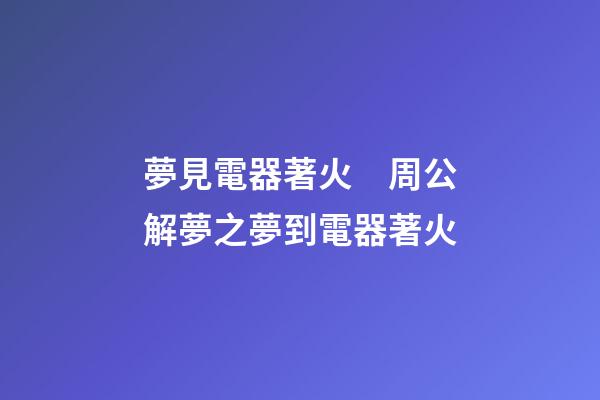 夢見電器著火　周公解夢之夢到電器著火